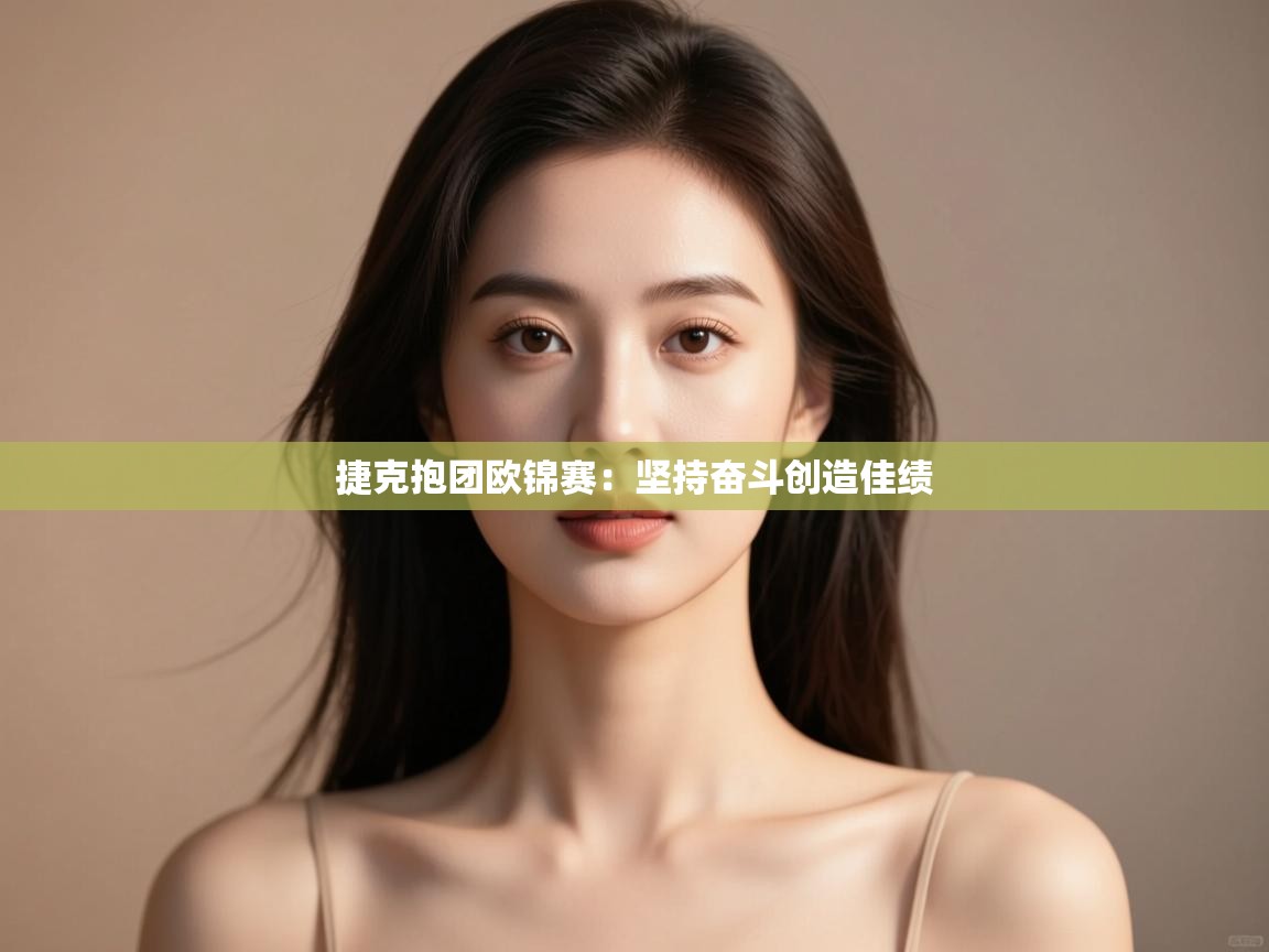 捷克抱团欧锦赛：坚持奋斗创造佳绩