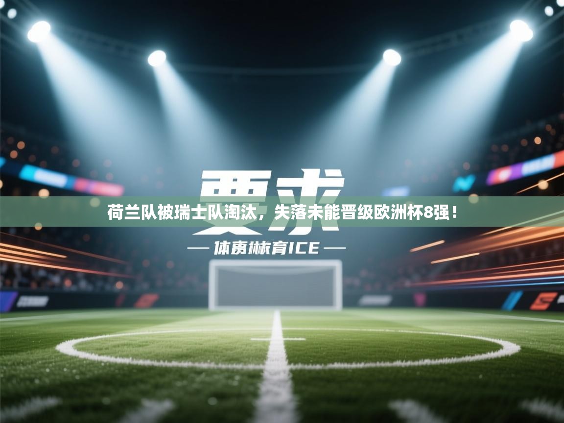 荷兰队被瑞士队淘汰，失落未能晋级欧洲杯8强！  第1张