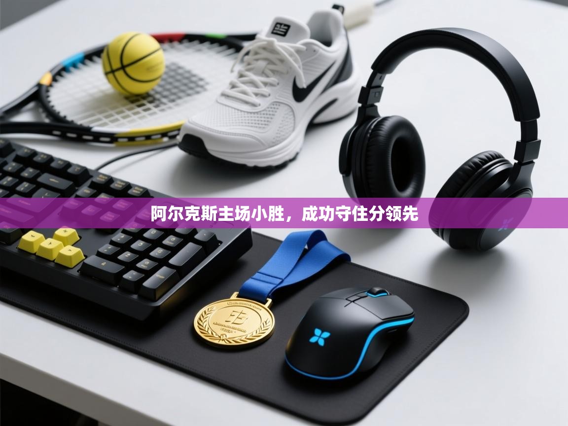 阿尔克斯主场小胜，成功守住分领先