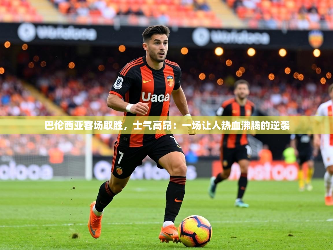 巴伦西亚客场取胜，士气高昂：一场让人热血沸腾的逆袭