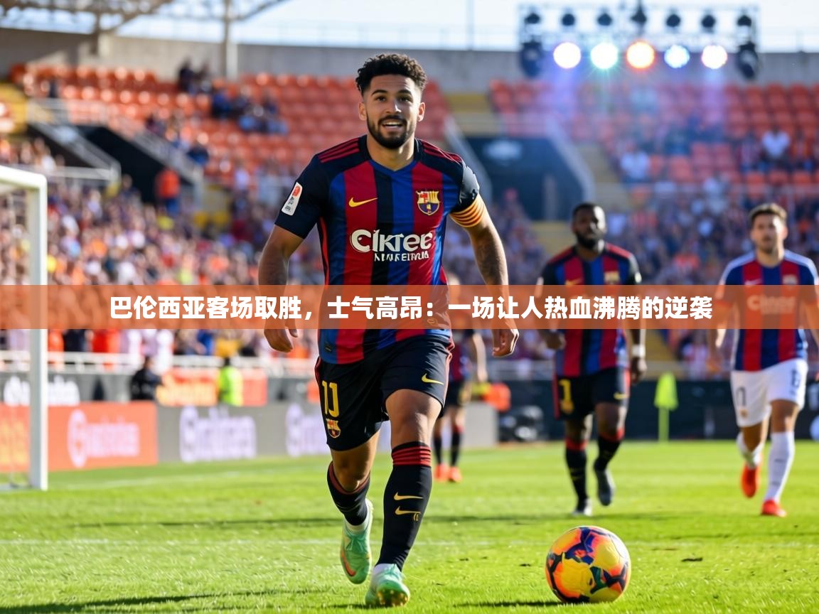 巴伦西亚客场取胜,士气高昂:一场让人热血沸腾的逆袭 第2张